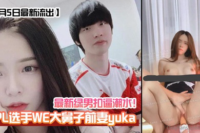 1月5日流出LPL选手WE大舅子前妻yuka绿男扣逼潮水