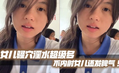 女儿骚穴淫水超级多不内射女儿还发脾气!考试前酒店大床房上让女儿高潮了两次!