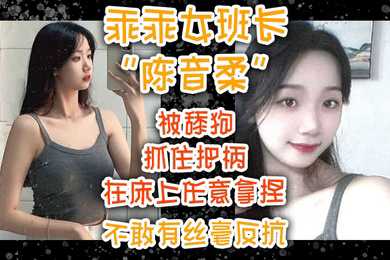 乖乖女班长陈音柔被舔狗抓住把柄在床上任意拿捏不敢有丝毫反抗