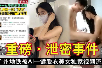 泄密事件广州地铁被AI一键脱衣美女独家视频流出