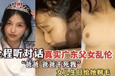 爸爸爸爸干死我全程听对话真实广东父女乱伦女儿过生日爸爸送她喝白粥还给女儿剃毛