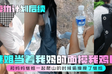 复仇计划后续继姐当着我妈的面摸我鸡巴和妈妈继姐一起爬山的时候偷摸操了继姐