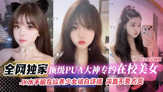 全网独家-顶级PUA大神专约在校美女,JK水手服在校美少女被白嫖抽插简直不要太爽