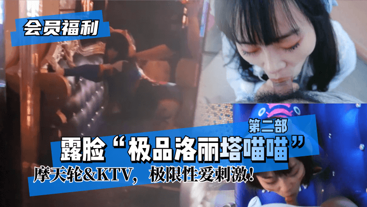 露脸“极品洛丽塔喵喵”第二部,摩天轮&KTV,极限性爱刺激!