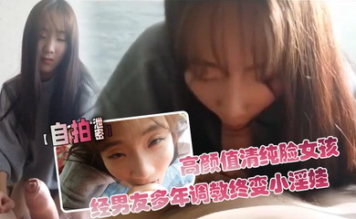 高颜值清纯脸女孩经男友多年调教终变小淫娃_口活精细_拍下屁股就知道撅起来等操
