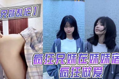 兄妹乱伦疯狂兄妹在妹妹宿舍疯狂做爱室友都不在干些疯狂的事