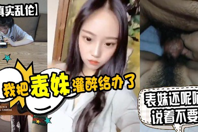 原创泄密我把表妹灌醉给办了表妹还呢喃说着不要