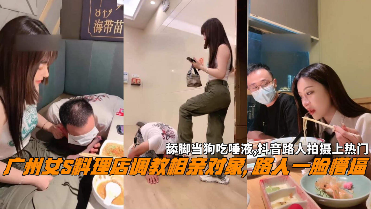 广州女S料理店调教相亲对象, 路人一脸懵逼,舔脚当狗吃唾液,抖音路人拍摄上热门。