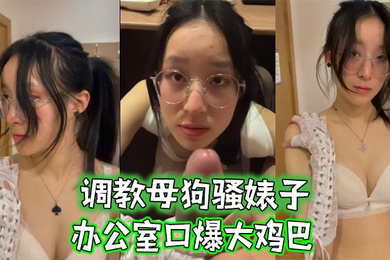 调教母狗骚婊子办公室口爆大鸡巴