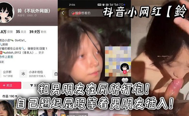 抖音小网红和男朋友在厕所打炮！自己翘起屁股等着男朋友插入！