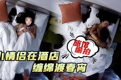 旅馆偷拍小情侣在酒店男的一在床就忍不住对女朋友下手缠绵渡春宵