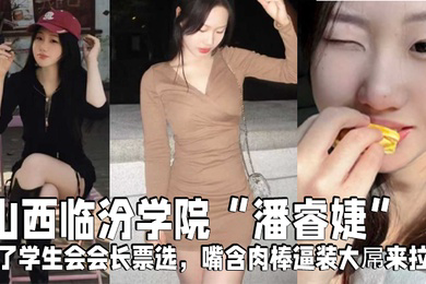 山西临汾学院潘睿婕为了学生会会长票选嘴含肉棒逼装大屌来拉票