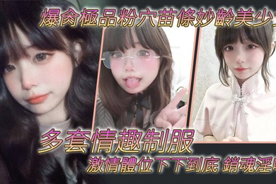 爆肏極品粉穴苗條妙齡美少女多套情趣制服激情體位下下到底銷魂淫叫