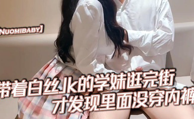 带着白丝Jk的学妹逛完街,才发现里面没穿内裤,在学校的时候人畜无害,一到床上本性就暴露了