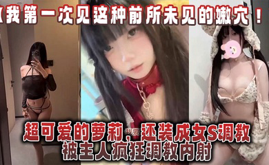 超可爱的萝莉,还装成女S调教,被主人疯狂调教内射,还跟金主一起玩3P!