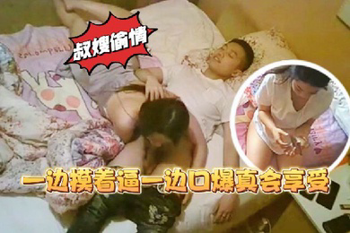 叔嫂乱伦家里装监控偷拍到骚货嫂子和大学生小叔子偷情一边摸着逼一边口爆真会享受