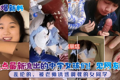 劲爆新料盘点流出的中学女孩们见网友的乱伦的被老师诱惑调教的女同学
