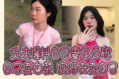 丈夫爆料自己妻子声称自己卖白菜实际在卖自己