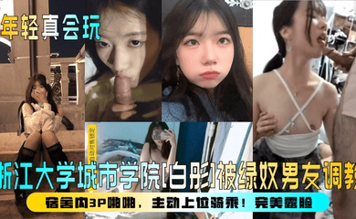 浙江大学城市学院被绿奴男友调教,宿舍内3P啪啪,主动上位骑乘!完美露脸!