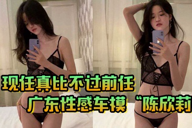 现任真比不过前任广东性感车模陈欣莉背着男友与我在小巷子野战