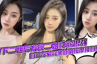 拿下二姐后发现二姐性欲很强_自己在家穿黑丝用按摩棒自慰