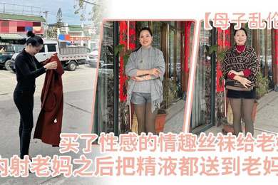 母子乱伦买了一件特别性感的情趣丝袜给老妈内射老妈之后把精液都送到老妈