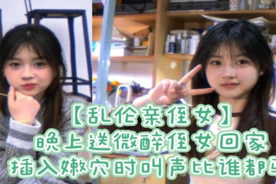 乱伦亲侄女晚上送微醉侄女回家插入嫩穴时叫声比谁都骚