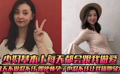 少妇基本上每天都会跟我做爱，几天不做忍不住，即使怀孕了也忍不住让我插她骚穴
