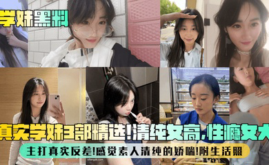 真实学妹3部精选!清纯女高,性瘾女大,主打真实反差!感觉素人清纯的娇喘!附生活照