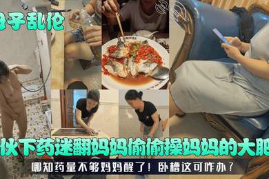 母子乱伦小伙下药迷翻妈妈偷偷操妈妈的大肥B哪知药量不够妈妈醒了卧槽这可咋办