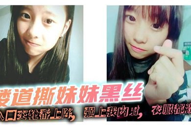 楼道撕妹妹黑丝,后入口交轮番上阵,强上我内射,衣服都没脱