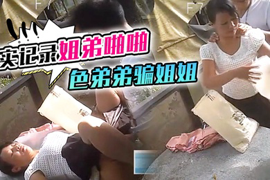 真实记录姐弟啪啪色弟弟骗姐姐开...性爱天堂几十元就可以和站街女上來啪啪大叔搞完裝穷问阿姨拿回20元坐车