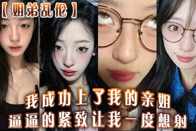 姐弟乱伦我成功上了我的亲姐逼逼的紧致让我一度想射中间呼吸急促感觉姐在装睡