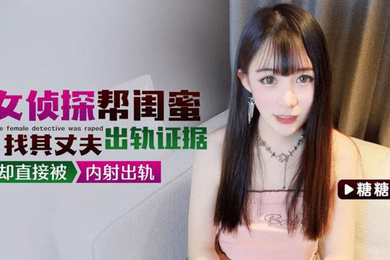 糖糖女侦探帮闺蜜找其丈夫出轨证据却直接被内射出轨