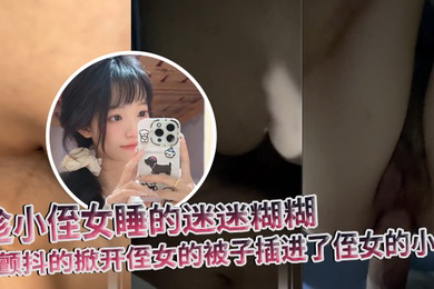 原创趁小侄女睡的迷迷糊糊我颤抖的掀开侄女的被子插进了侄女的小穴