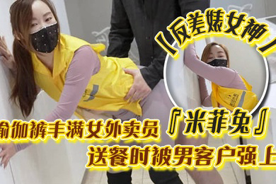 反差婊女神米菲兔瑜伽裤丰满女外卖员送餐时被男客户强上为拿到小费主动献出小穴