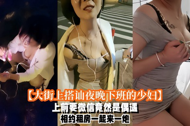 大街上搭讪夜晚下班的少妇上前要微信竟然是偶遇自播同行哈哈体下还塞着跳蛋水到渠成相约租房一起来一炮