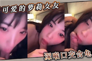 好可爱的萝莉女友深喉口交含龟头
