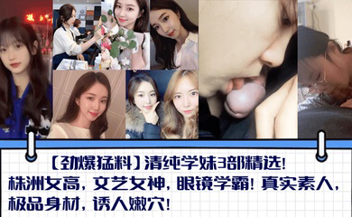 清纯学妹3部精选!株洲女高,文艺女神,眼镜学霸!真实素人,极品身材,诱人嫩穴!