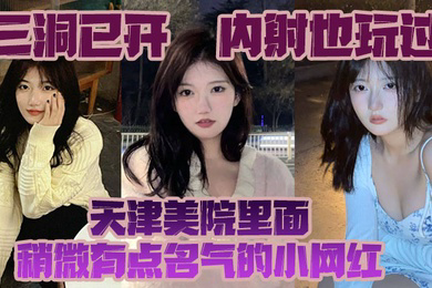 三洞已开内射也玩过天津美院里面稍微有点名气的小网红经常冲浪的校友估计都多多少少见过这个骚货
