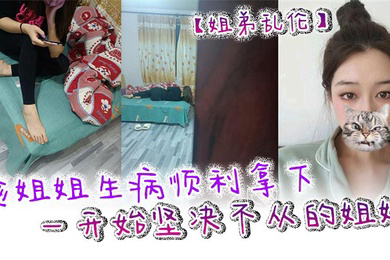 姐弟乱伦趁姐姐生病顺利拿下一开始坚决不从的姐姐只是后面不知道该怎么面对