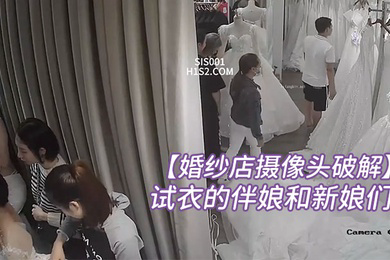 婚纱店摄像头破解内最美的风景线拍到一批来店里试衣的伴娘和新娘们