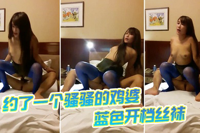 约了一个骚骚的鸡婆蓝色开档丝袜跟我做爱爽不爽累死我了爽爽骑乘位真是舒服