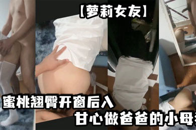 萝莉女友蜜桃翘臀开窗后入想淫叫又害羞超刺激镜子前看自己被操的骚样甘心做爸爸的小母狗冲刺嫩穴