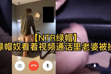 绿奴看着视频通话里的老婆被操人妻绿帽打电话