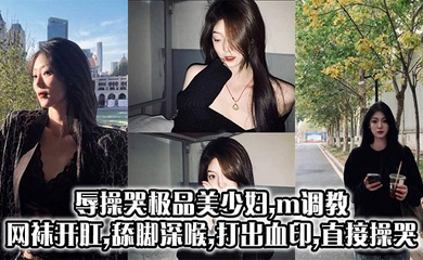 辱操哭极品美少妇,m调教,网袜开肛,舔脚深喉,打出血印,直接操哭