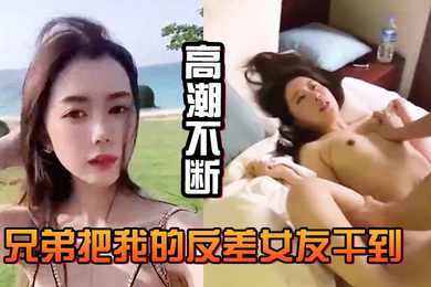 兄弟.把我.的反差.女友干.到高潮.不断白浆直.流不断