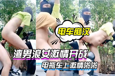 电车痴汉激情户外上演渣男浪女激情开战电瓶车上激情啪啪