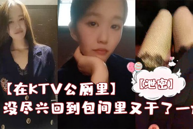 在KTV公厕里保洁阿姨突然来打扫卫生差点被发现没尽兴回到包间里又干了一炮