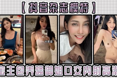 抖音杂志模特金主包养骚御姐口交内射高潮